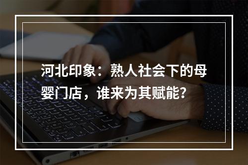 河北印象：熟人社会下的母婴门店，谁来为其赋能？