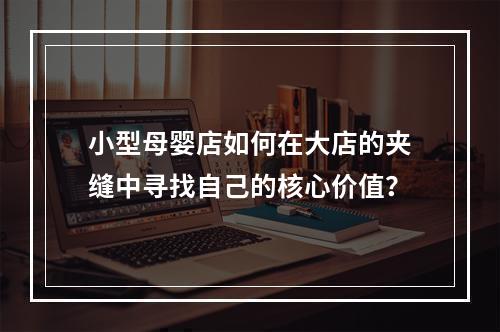 小型母婴店如何在大店的夹缝中寻找自己的核心价值？