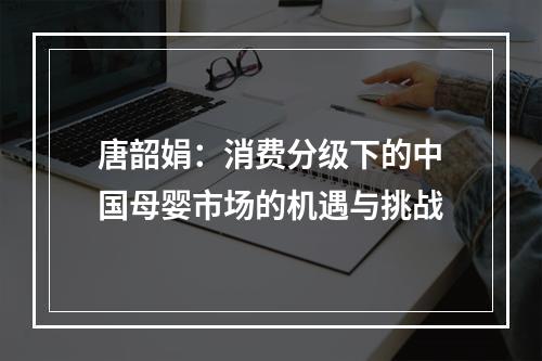 唐韶娟：消费分级下的中国母婴市场的机遇与挑战