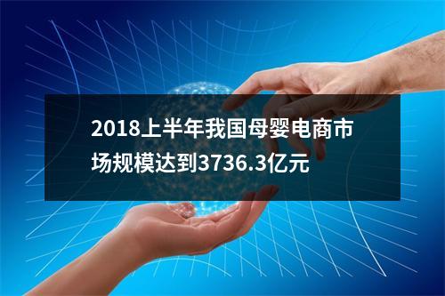 2018上半年我国母婴电商市场规模达到3736.3亿元