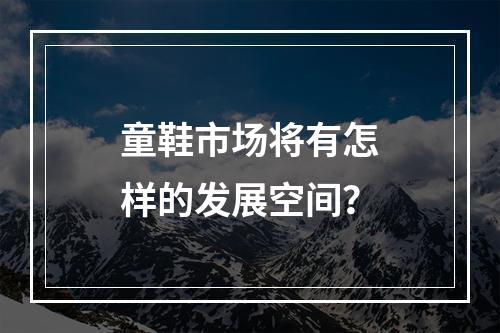 童鞋市场将有怎样的发展空间？