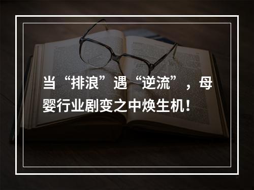 当“排浪”遇“逆流”，母婴行业剧变之中焕生机！