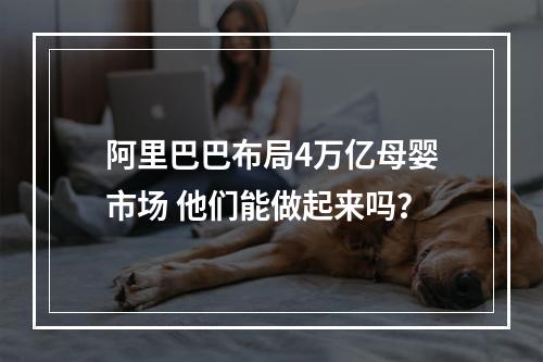 阿里巴巴布局4万亿母婴市场 他们能做起来吗？