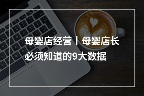 母婴店经营丨母婴店长必须知道的9大数据