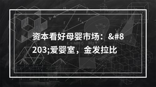 资本看好母婴市场：​爱婴室，金发拉比