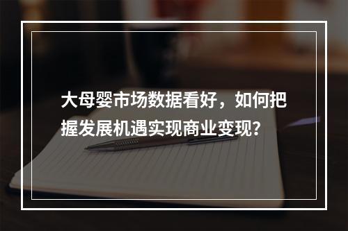 大母婴市场数据看好，如何把握发展机遇实现商业变现？