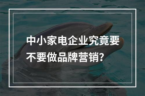 中小家电企业究竟要不要做品牌营销？