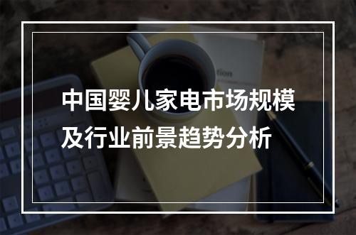 中国婴儿家电市场规模及行业前景趋势分析