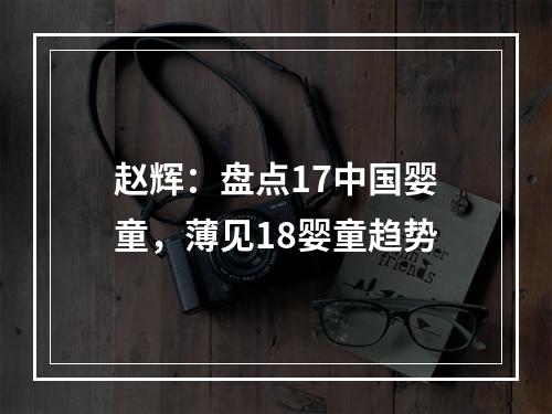 赵辉：盘点17中国婴童，薄见18婴童趋势