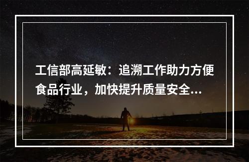 工信部高延敏：追溯工作助力方便食品行业，加快提升质量安全保障