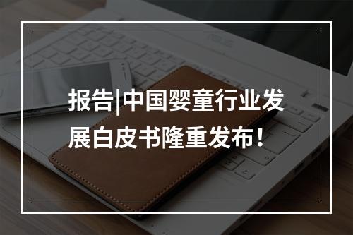 报告|中国婴童行业发展白皮书隆重发布！