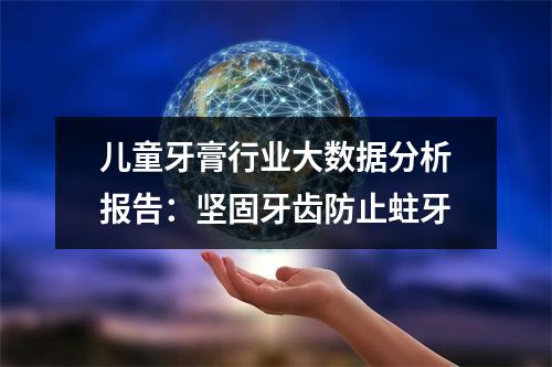 儿童牙膏行业大数据分析报告：坚固牙齿防止蛀牙