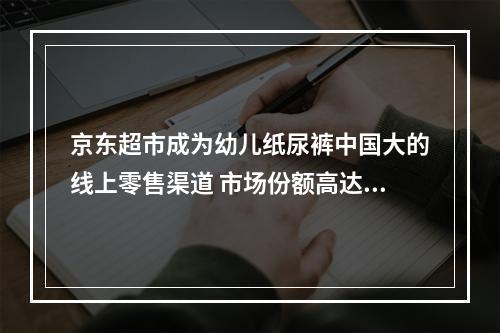 京东超市成为幼儿纸尿裤中国大的线上零售渠道 市场份额高达50%