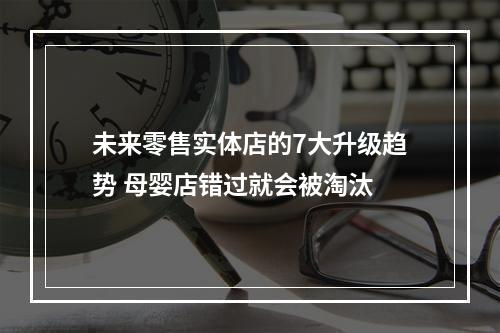 未来零售实体店的7大升级趋势 母婴店错过就会被淘汰