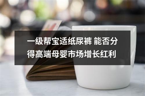 一级帮宝适纸尿裤 能否分得高端母婴市场增长红利