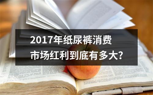 2017年纸尿裤消费市场红利到底有多大？