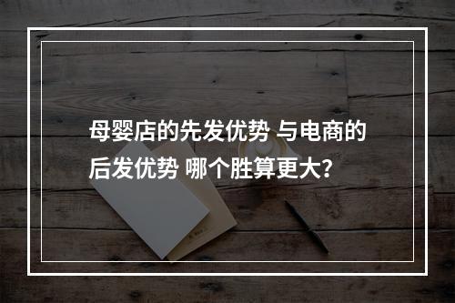 母婴店的先发优势 与电商的后发优势 哪个胜算更大？