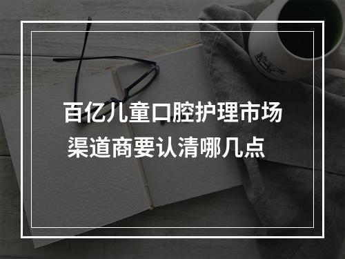 百亿儿童口腔护理市场 渠道商要认清哪几点