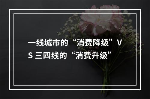 一线城市的“消费降级”VS 三四线的“消费升级”