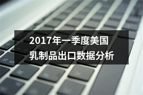 2017年一季度美国乳制品出口数据分析