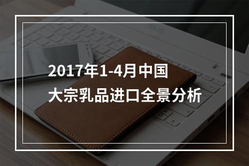 2017年1-4月中国大宗乳品进口全景分析