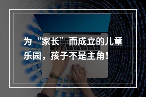为“家长”而成立的儿童乐园，孩子不是主角！