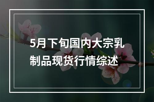 5月下旬国内大宗乳制品现货行情综述