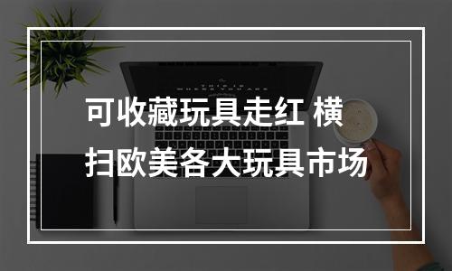 可收藏玩具走红 横扫欧美各大玩具市场