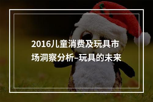 2016儿童消费及玩具市场洞察分析–玩具的未来