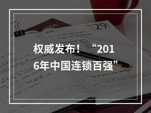 权威发布！“2016年中国连锁百强”