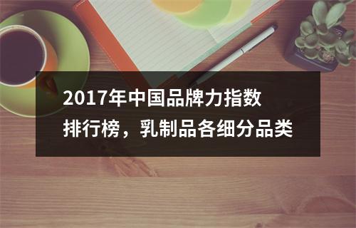 2017年中国品牌力指数排行榜，乳制品各细分品类