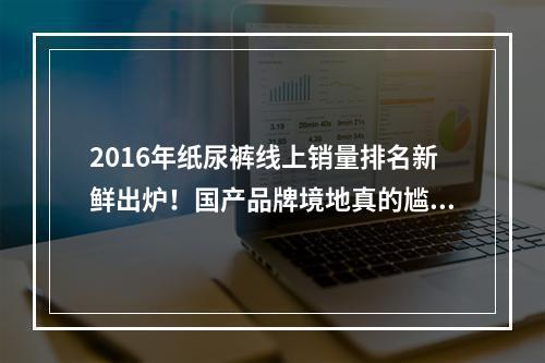 2016年纸尿裤线上销量排名新鲜出炉！国产品牌境地真的尴尬了吗？