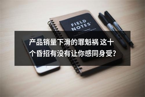 产品销量下滑的罪魁祸 这十个昏招有没有让你感同身受？