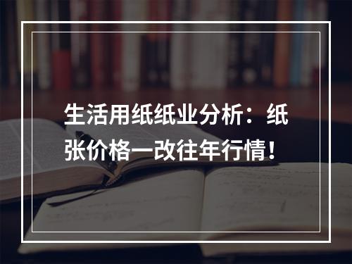 生活用纸纸业分析：纸张价格一改往年行情！