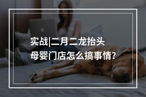 实战|二月二龙抬头  母婴门店怎么搞事情？