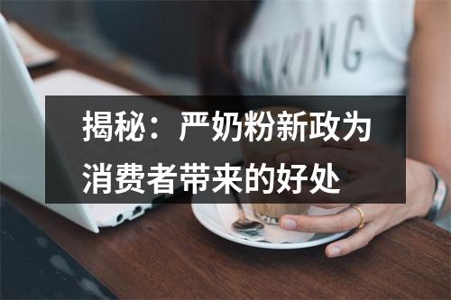 揭秘：严奶粉新政为消费者带来的好处
