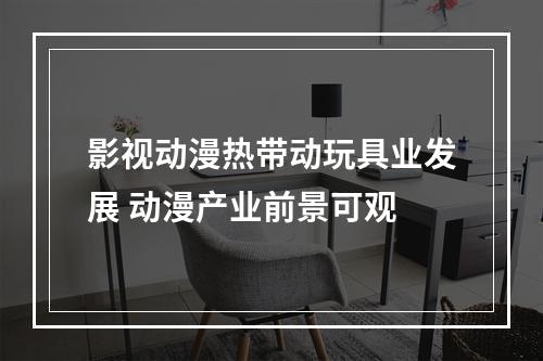 影视动漫热带动玩具业发展 动漫产业前景可观