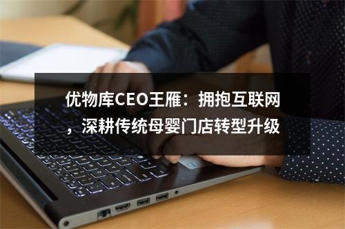 优物库CEO王雁：拥抱互联网，深耕传统母婴门店转型升级