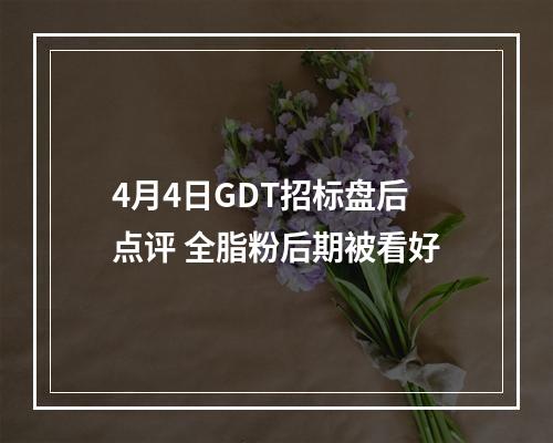 4月4日GDT招标盘后点评 全脂粉后期被看好