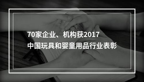 70家企业、机构获2017中国玩具和婴童用品行业表彰