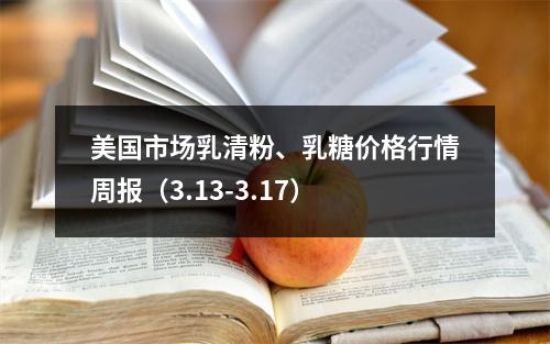 美国市场乳清粉、乳糖价格行情周报（3.13-3.17）