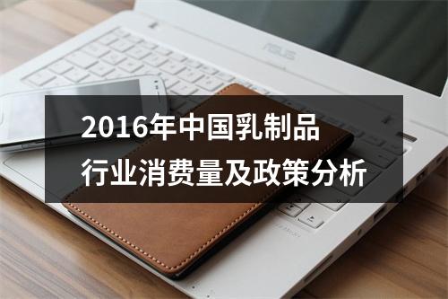 2016年中国乳制品行业消费量及政策分析