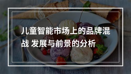 儿童智能市场上的品牌混战 发展与前景的分析