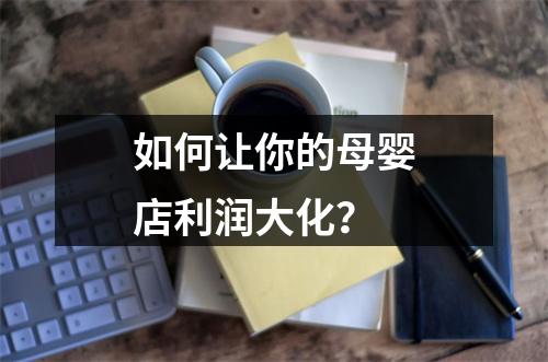 如何让你的母婴店利润大化？