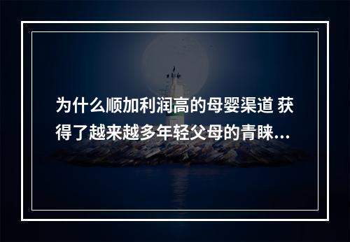 为什么顺加利润高的母婴渠道 获得了越来越多年轻父母的青睐？