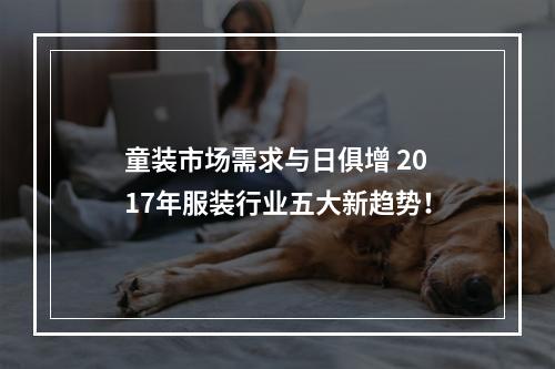 童装市场需求与日俱增 2017年服装行业五大新趋势！