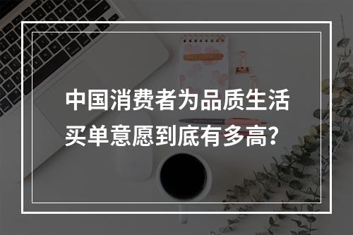 中国消费者为品质生活买单意愿到底有多高？