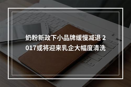 奶粉新政下小品牌缓慢减退 2017或将迎来乳企大幅度清洗