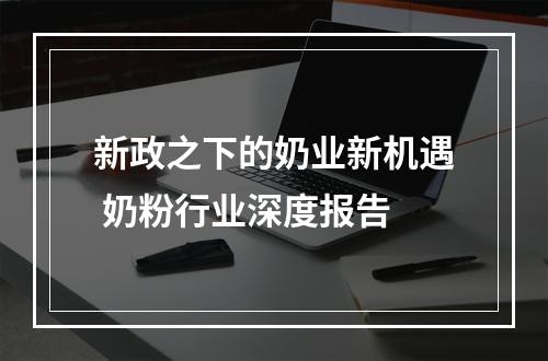 新政之下的奶业新机遇 奶粉行业深度报告