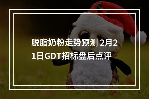 脱脂奶粉走势预测 2月21日GDT招标盘后点评
